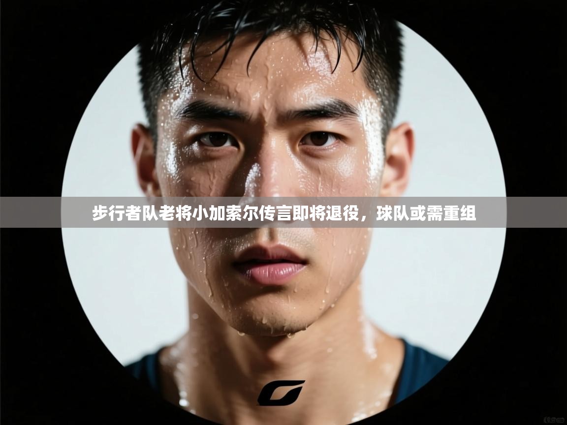 步行者队老将小加索尔传言即将退役，球队或需重组