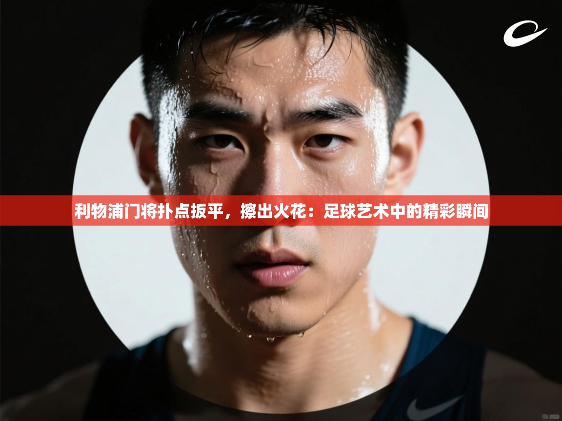 利物浦门将扑点扳平，擦出火花：足球艺术中的精彩瞬间