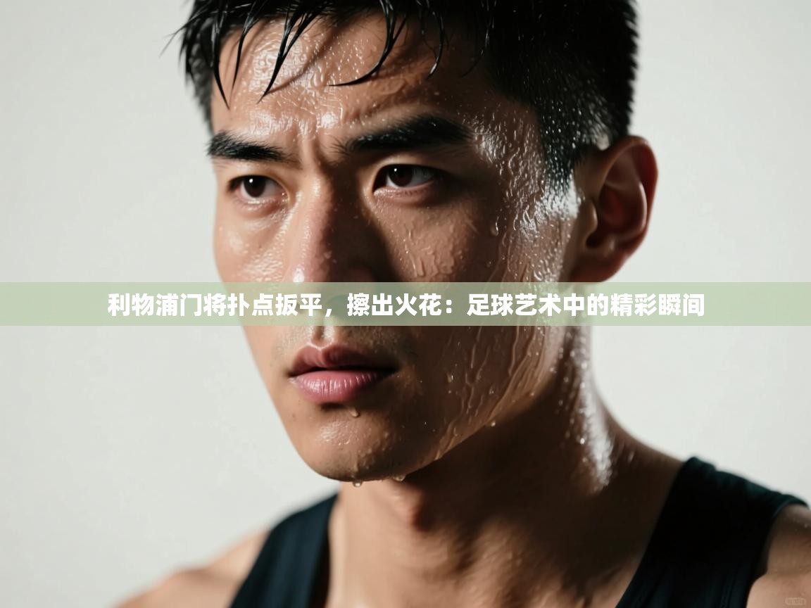 利物浦门将扑点扳平，擦出火花：足球艺术中的精彩瞬间  第2张