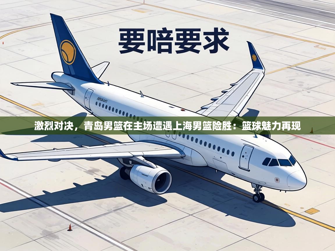 激烈对决，青岛男篮在主场遭遇上海男篮险胜：篮球魅力再现