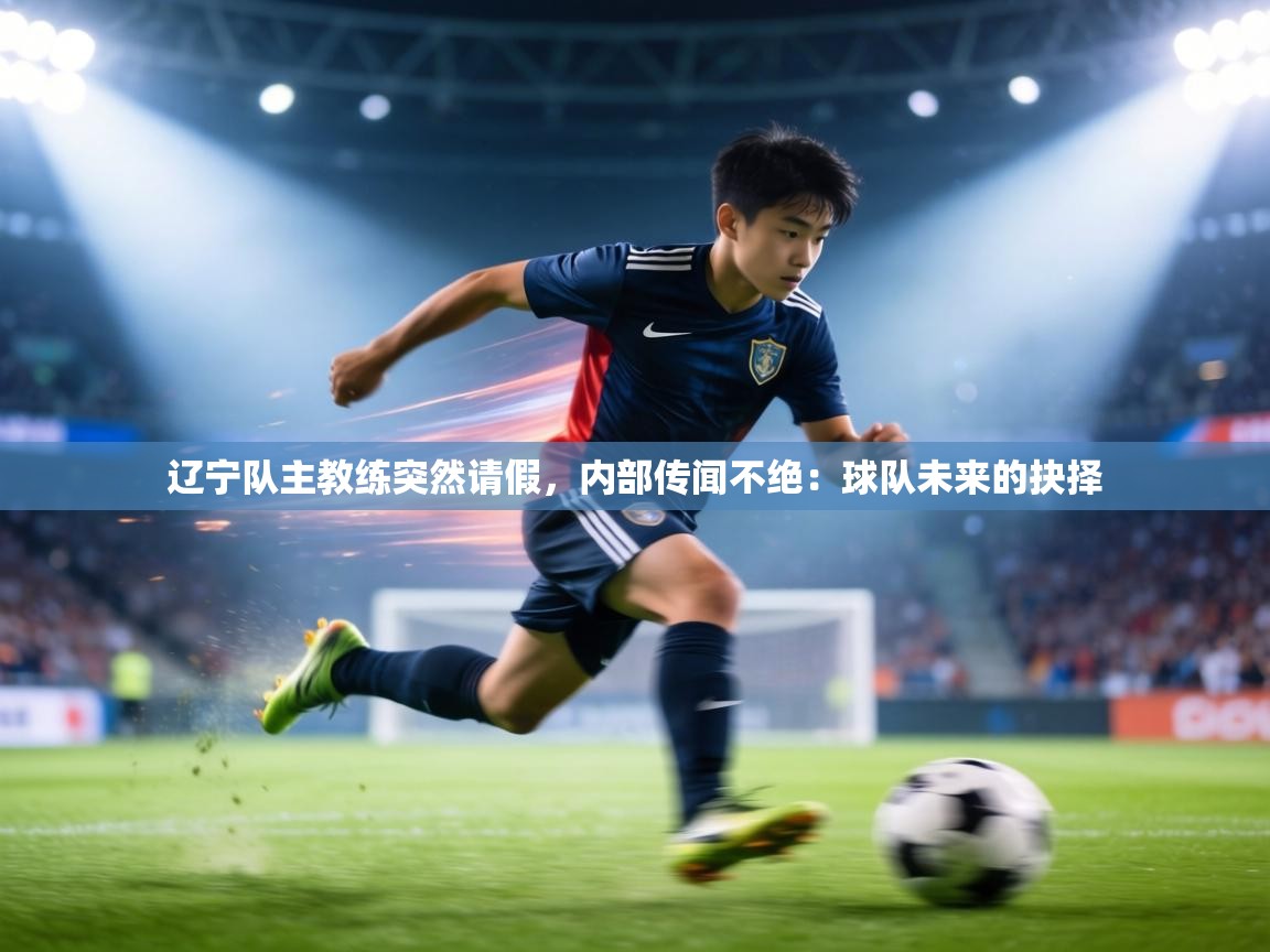 辽宁队主教练突然请假,内部传闻不绝:球队未来的抉择 第2张