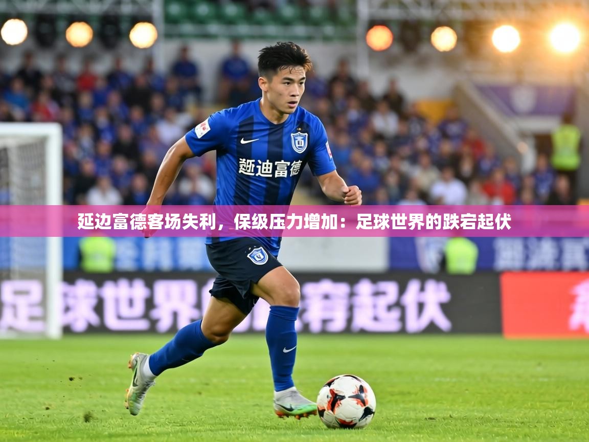 延边富德客场失利，保级压力增加：足球世界的跌宕起伏  第2张