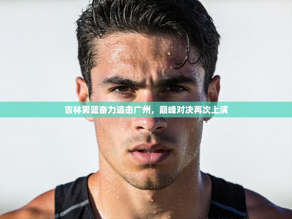 吉林男篮奋力追击广州，巅峰对决再次上演  第2张