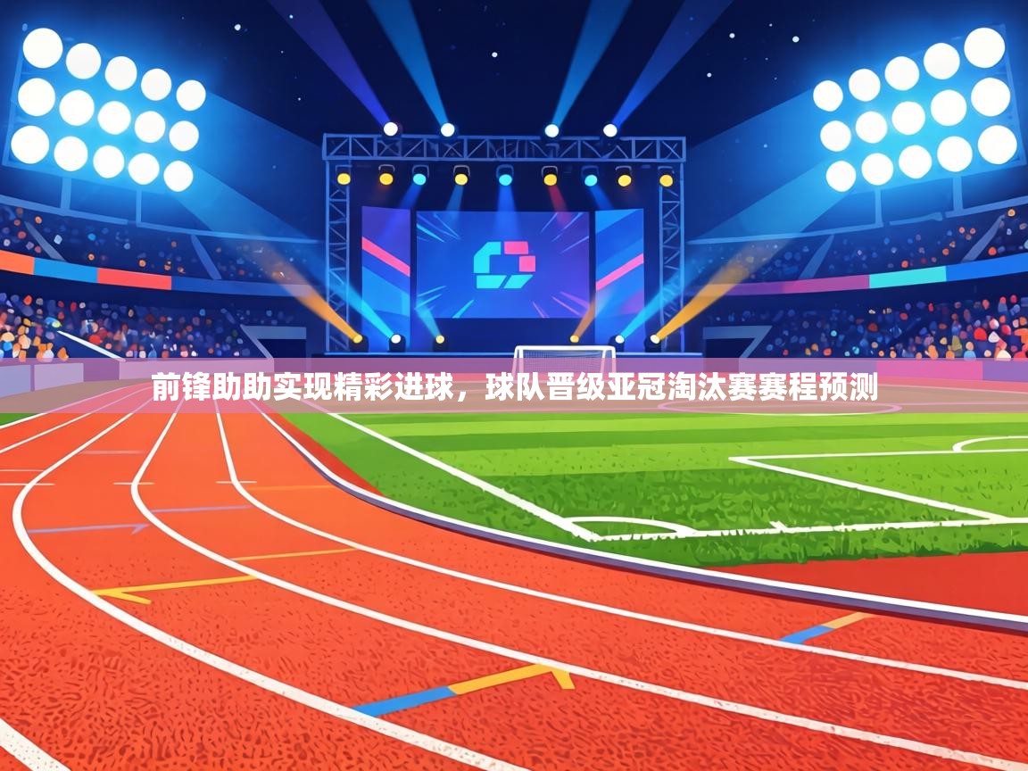 前锋助助实现精彩进球,球队晋级亚冠淘汰赛赛程预测 第2张