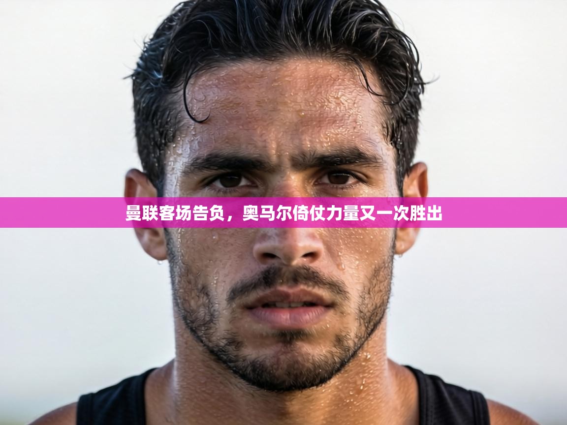 曼联客场告负，奥马尔倚仗力量又一次胜出