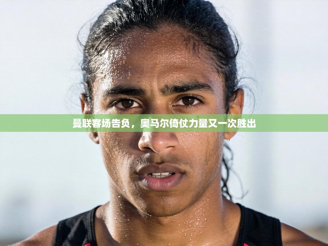 曼联客场告负,奥马尔倚仗力量又一次胜出 第2张