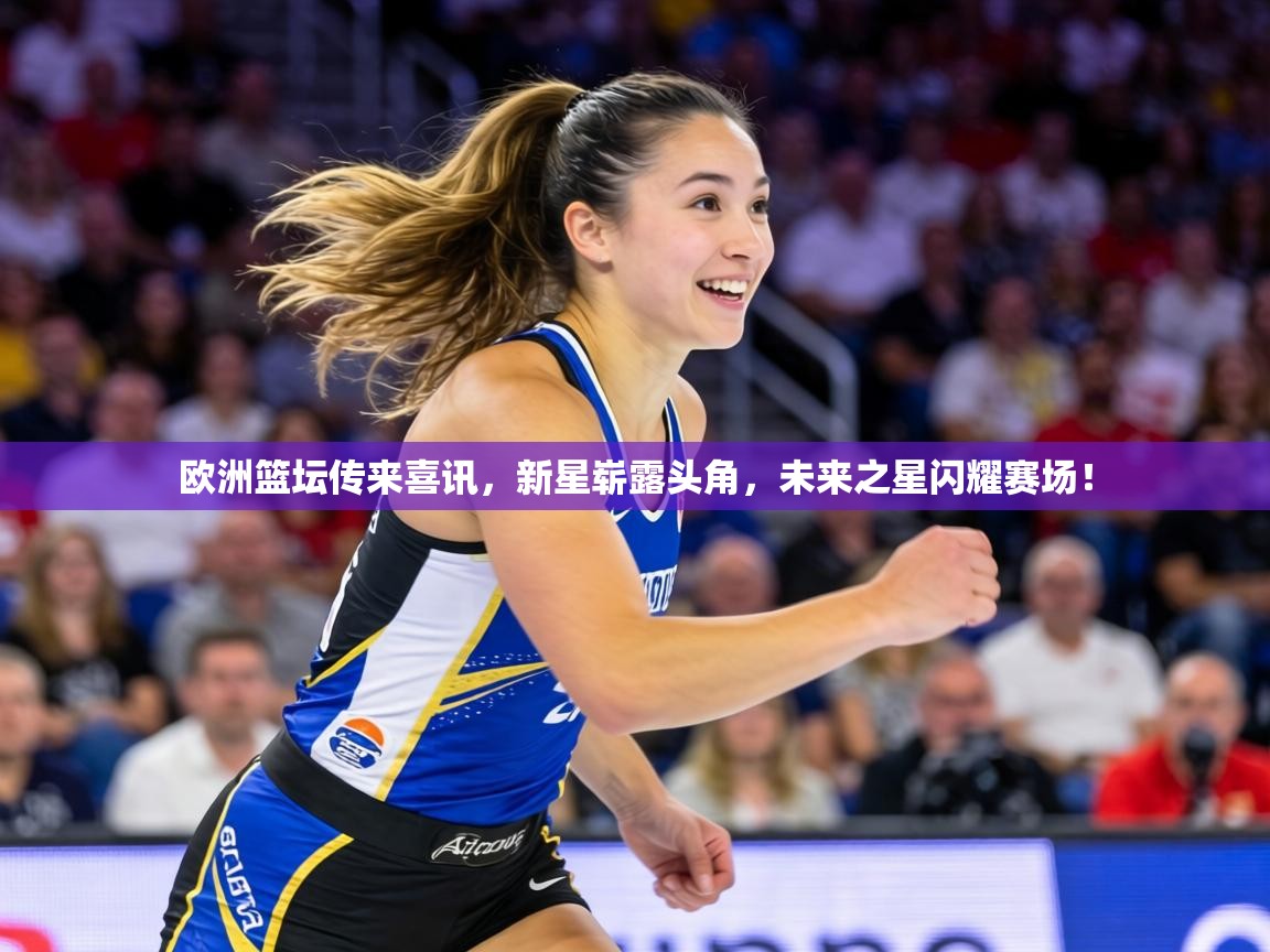 欧洲篮坛传来喜讯,新星崭露头角,未来之星闪耀赛场! 第2张
